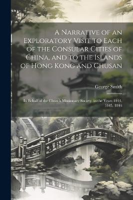 A Narrative of an Exploratory Visit to Each of the Consular Cities of China, and to the Islands of Hong Kong and Chusan: In Behalf of the Church Missionary Society, in the Years 1844, 1845, 1846 - George Smith - cover