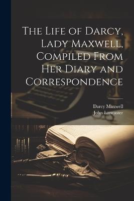 The Life of Darcy, Lady Maxwell, Compiled From Her Diary and Correspondence - John Lancaster,Darcy Maxwell - cover