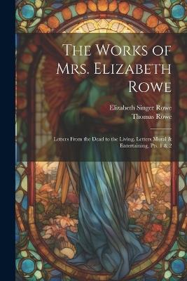 The Works of Mrs. Elizabeth Rowe: Letters From the Dead to the Living. Letters Moral & Entertaining, Pts. 1 & 2 - Elizabeth Singer Rowe,Thomas Rowe - cover