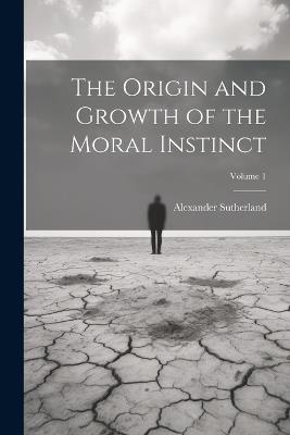 The Origin and Growth of the Moral Instinct; Volume 1 - Alexander Sutherland - cover
