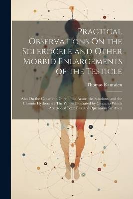 Practical Observations On the Sclerocele and Other Morbid Enlargements of the Testicle: Also On the Cause and Cure of the Acute, the Spurious, and the Chronic Hydrocele: The Whole Illustrated by Cases, to Which Are Added Four Cases of Operations for Aneu - Thomas Ramsden - cover