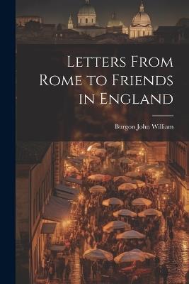 Letters From Rome to Friends in England - Burgon John William - cover