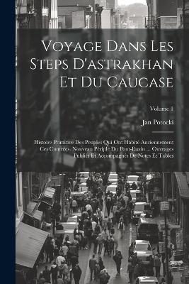 Voyage Dans Les Steps D'astrakhan Et Du Caucase: Histoire Primitive Des Peuples Qui Ont Habité Anciennement Ces Contrées. Nouveau Périple Du Pont-Euxin ... Ouvrages Publiès Et Accompagnés De Notes Et Tables; Volume 1 - Jan Potocki - cover