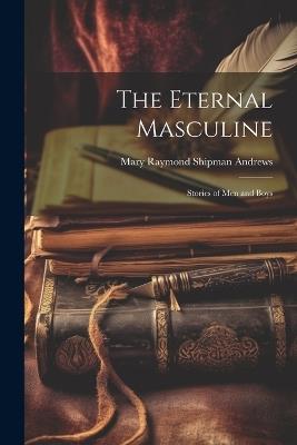 The Eternal Masculine: Stories of Men and Boys - Mary Raymond Shipman Andrews - cover