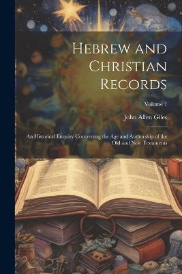 Hebrew and Christian Records: An Historical Enquiry Concerning the Age and Authorship of the Old and New Testaments; Volume 1 - John Allen Giles - cover