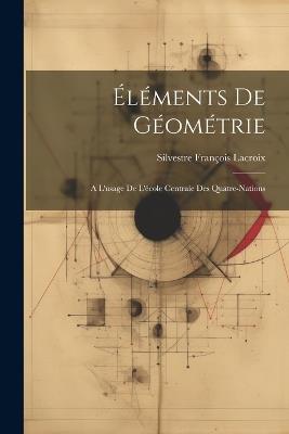 Éléments De Géométrie: A L'usage De L'école Centrale Des Quatre-Nations - Silvestre François LaCroix - cover