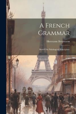 A French Grammar: Based On Philological Principles-- - Hermann Breymann - cover