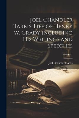 Joel Chandler Harris' Life of Henry W. Grady Including His Writings and Speeches; Volume 1 - Joel Chandler Harris - cover