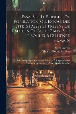 Essai Sur Le Principe De Population, Ou, Exposé Des Effets Passés Et Présens De L'action De Cette Cause Sur Le Bonheur Du Genre Humain: Suivi De Quelques Recherches Relatives À L'espérance De Guérir Ou D'adoucir Les Maux Qu'elle Entraîne - Thomas Robert Malthus,Pierre Prevost - cover