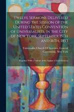 Twelve Sermons Delivered During the Session of the United States Convention of Universalists, in the City of New York, September 15Th and 16Th, 1853: Together With a Portrait of the Author of Each Sermon