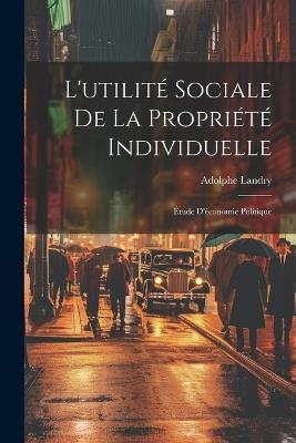 L'utilité Sociale De La Propriété Individuelle: Étude D'économie Politique - Adolphe Landry - cover