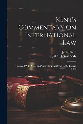 Kent's Commentary On International Law: Revised With Notes and Cases Brought Down to the Present Time - John Thomas Abdy,James Kent - cover