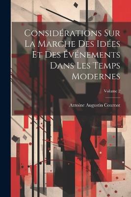 Considérations Sur La Marche Des Idées Et Des Événements Dans Les Temps Modernes; Volume 2 - Antoine Augustin Cournot - cover