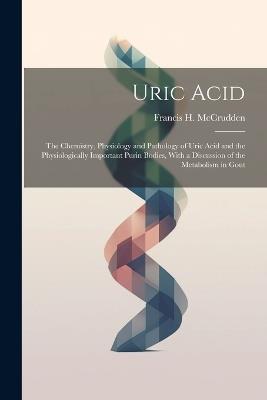 Uric Acid: The Chemistry, Physiology and Pathology of Uric Acid and the Physiologically Important Purin Bodies, With a Discussion of the Metabolism in Gout - Francis H McCrudden - cover