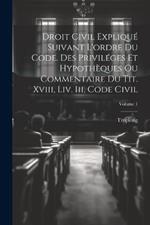 Droit Civil Expliqué Suivant L'ordre Du Code. Des Priviléges Et Hypothèques Ou Commentaire Du Tit. Xviii, Liv. Iii, Code Civil; Volume 1