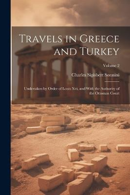 Travels in Greece and Turkey: Undertaken by Order of Louis Xvi, and With the Authority of the Ottoman Court; Volume 2 - Charles Sigisbert Sonnini - cover