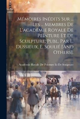 Mémoires Inédits Sur ... Les ... Membres De L'académie Royale De Peinture Et De Sculpture, Publ. Par L. Dussieux, E. Soulié [And Others]. - cover
