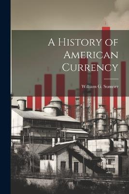 A History of American Currency - William G Sumner - cover