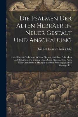 Die Psalmen Der Alten Hebräer in Neuer Gestalt Und Anschauung: Oder Das Alte Volk Israel in Seine Ganzen Sittlichen, Politischen Und Religiösen Erscheinung Durch Seine Eigenen, Treu Nach Dem Grundtexte in Heutiger Versform Wiedergegebenen Gesänge, U... - Gottlieb Heinrich Georg Jahr - cover