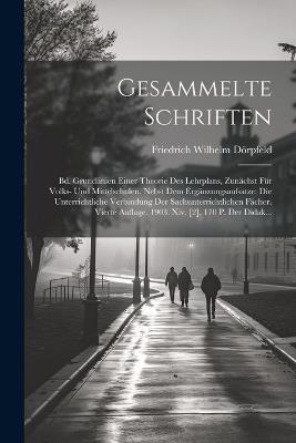 Gesammelte Schriften: Bd. Grundlinien Einer Theorie Des Lehrplans, Zunächst Für Volks- Und Mittelschulen. Nebst Dem Ergänzungsaufsatze: Die Unterrichtliche Verbindung Der Sachunterrichtlichen Fächer. Vierte Auflage. 1903. Xiv, [2], 170 P. Der Didak... - Friedrich Wilhelm Dörpfeld - cover