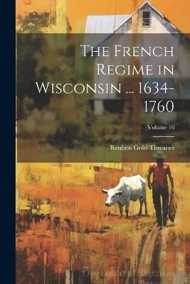 The French Regime in Wisconsin ... 1634-1760; Volume 16 - Reuben Gold Thwaites - cover