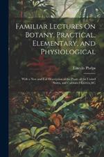 Familiar Lectures On Botany, Practical, Elementary, and Physiological: With a New and Full Description of the Plants of the United States, and Cultivated Exotics, &c