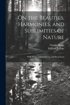 On the Beauties, Harmonies, and Sublimities of Nature: With Notes, Commentaries, and Illustrations - Charles Bucke,William P Page - cover