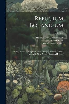 Refugium Botanicum: Or Figures and Descriptions From Living Specimens, of Little Known Or New Plants of Botanical Interest; Volume 5 - John Gilbert Baker,William Wilson Saunders,Heinrich Gustav Reichenbach - cover