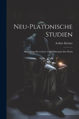 Neu-Platonische Studien: Darstellung Des Lebens Und Philosophie Des Plotin - Arthur Richter - cover