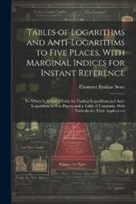 Tables of Logarithms and Anti-Logarithms to Five Places, With Marginal Indices for Instant Reference: To Which Is Added a Table for Finding Logarithms and Anti-Logarithms to Ten Places; and a Table of Constants, With Formulæ for Their Application