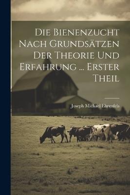 Die Bienenzucht Nach Grundsätzen Der Theorie Und Erfahrung ... Erster Theil - Joseph Michael Ehrenfels - cover