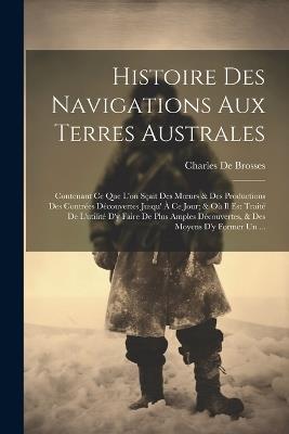 Histoire Des Navigations Aux Terres Australes: Contenant Ce Que L'on Sçait Des Moeurs & Des Productions Des Contrées Découvertes Jusqu' À Ce Jour; & Où Il Est Traité De L'utilité D'y Faire De Plus Amples Découvertes, & Des Moyens D'y Former Un ... - Charles De Brosses - cover