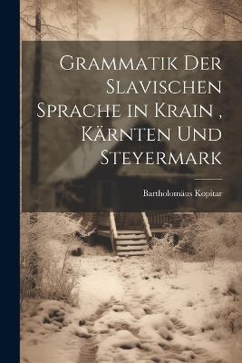 Grammatik Der Slavischen Sprache in Krain, Kärnten Und Steyermark - Bartholomäus Kopitar - cover