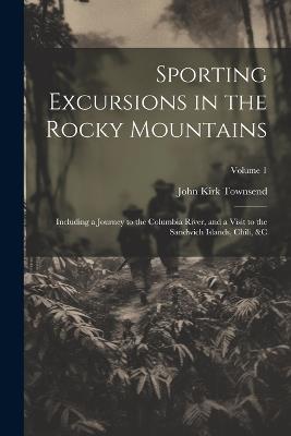 Sporting Excursions in the Rocky Mountains: Including a Journey to the Columbia River, and a Visit to the Sandwich Islands, Chili, &c; Volume 1 - John Kirk Townsend - cover