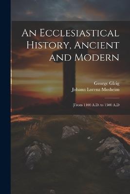 An Ecclesiastical History, Ancient and Modern: [From 1100 A.D. to 1500 A.D - Johann Lorenz Mosheim,George Gleig - cover