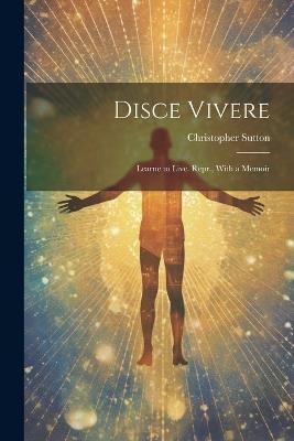 Disce Vivere: Learne to Live. Repr., With a Memoir - Christopher Sutton - cover
