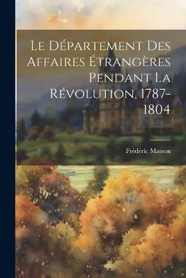 Le Département Des Affaires Étrangères Pendant La Révolution, 1787-1804 - Frédéric Masson - cover