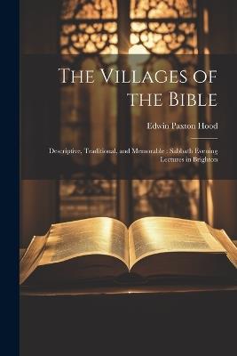 The Villages of the Bible: Descriptive, Traditional, and Memorable: Sabbath Evening Lectures in Brighton - Edwin Paxton Hood - cover