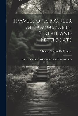 Travels of a Pioneer of Commerce in Pigtail and Petticoats: Or, an Overland Journey From China Towards India - Thomas Thornville Cooper - cover