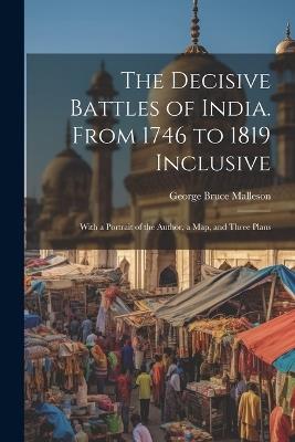 The Decisive Battles of India. From 1746 to 1819 Inclusive: With a Portrait of the Author, a Map, and Three Plans - George Bruce Malleson - cover