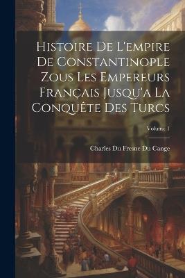 Histoire De L'empire De Constantinople Zous Les Empereurs Français Jusqu'a La Conquête Des Turcs; Volume 1 - Charles Du Fresne Du Cange - cover