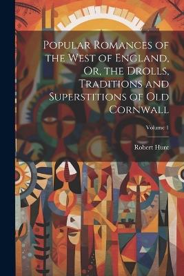 Popular Romances of the West of England, Or, the Drolls, Traditions and Superstitions of Old Cornwall; Volume 1 - Robert Hunt - cover