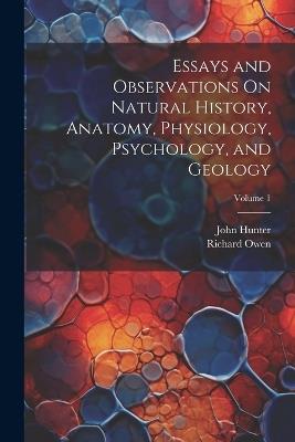 Essays and Observations On Natural History, Anatomy, Physiology, Psychology, and Geology; Volume 1 - Richard Owen,John Hunter - cover
