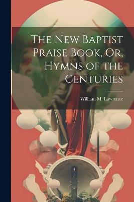 The New Baptist Praise Book, Or, Hymns of the Centuries - William M Lawrence - cover