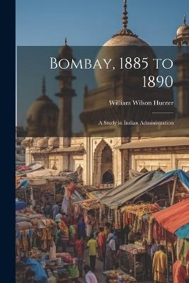 Bombay, 1885 to 1890: A Study in Indian Administration - William Wilson Hunter - cover