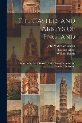 The Castles and Abbeys of England: From the National Records, Early Chronicles, and Other Standard Authorities - William Beattie,Thomas Allom,John Wykeham Archer - cover