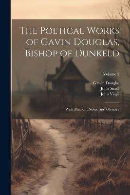 The Poetical Works of Gavin Douglas, Bishop of Dunkeld: With Memoir, Notes, and Glossary; Volume 2 - Gawin Douglas,John Small,John Virgil - cover