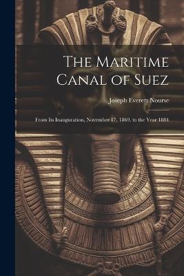 The Maritime Canal of Suez: From Its Inauguration, November 17, 1869, to the Year 1884 - Joseph Everett Nourse - cover