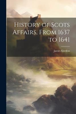 History of Scots Affairs, From 1637 to 1641 - James Gordon - cover