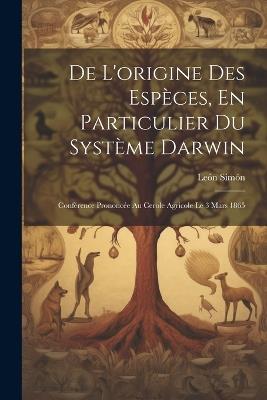 De L'origine Des Espèces, En Particulier Du Système Darwin: Conférence Prononcée Au Cerole Agricole Le 3 Mars 1865 - León Simón - cover